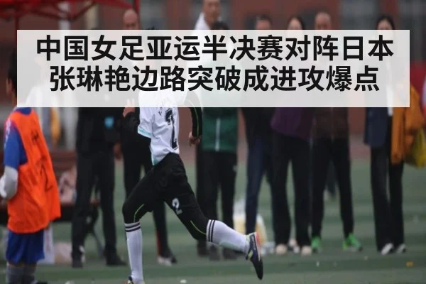 中国女足亚运半决赛对阵日本 张琳艳边路突破成进攻爆点